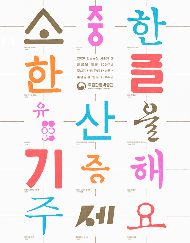 2026 한글유산 기증의 해, 한글날 제정 100주년, 주시경 선생 탄생 150주년, 훈맹정음 반포 100주년, 소중한 한글유산을 기증해주세요., 소- 훈민정음 해례본 1446, 중- 안상수체 1995, 한-주시경 선생 유고 1933, 한-한글 제1권 제5호 1932, 글-한글 첫걸음 1949, 유-훈맹정음 1926, 산-현재 사용중 국문 고딕 원도 1973, 을-자경전기(덕온공주 필사본) 1844 이전, 기- 어린이 제11권 제6호 1933, 증-공병우 타자기 출력물 1949 이후, 해-한글 첫걸음, 주-최정호체 원도 1988, 세-주간소학생 제1호 1946, 요-언해태산집요 1608