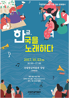 국립한글박물관 10월 월요 문화행사 음악 콘서트 한글, 한국을 노래하다 2017.10.23.(월) 16:00~17:00 국립한글박물관 강당(지하1층) / 취학 아동 이상 / 무료 / 온라인 사전 신청 www.hangeul.go.kr / 문의 02-2124-6292 국립한글박물관 National Hangeul Museum