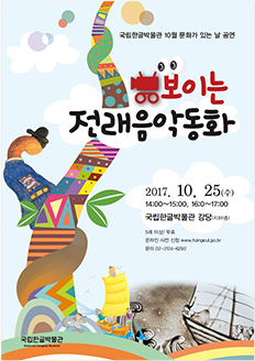 국립한글박물관 10월 문화가 있는 날 공연 보이는 전래음악동화 2017.10.25.(수) 14:00~15:00, 16:00~17:00 / 국립한글박물관 강당(지하1층) / 5세 이상 / 무료 / 온라인 사전 신청 www.hangeul.go.kr / 문의 02-2124-6292 국립한글박물관 National Hangeul Museum