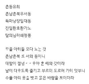 
						촌동유희 촌남촌북우셔동 듁마낭쟝일대동 진일환호환가노 탈의님하쇄쳥풍
ᄆᆞ을 아들 모다 노ᄂᆞᆫ 것 촌남촌북  셔와 동이니
대말이 졀넝〃〃ᄒᆞ야 ᄒᆞᆫ 와 갓더라
날이 다ᄒᆞ도록 즐기고 부르 도로혀 가히 잇부니
수플 아 옷ᄉᆞᆯ 벗고 ᄆᆞᆰ은 바람을 이더라