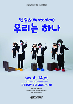  토요 문화행사 복화술 공연 벤컬스, 우리는 하나!  2018년 4월 14일(토) 14:00~15:00, 16:00~17:00 국립한글박물관 누리집 사전 신청 www.hangeul.go.kr / 국립한글박물관 강당 / 4세 이상/ 무료/ 문의 02-2124-6292 국립한글박물관 National Hangeul Museum