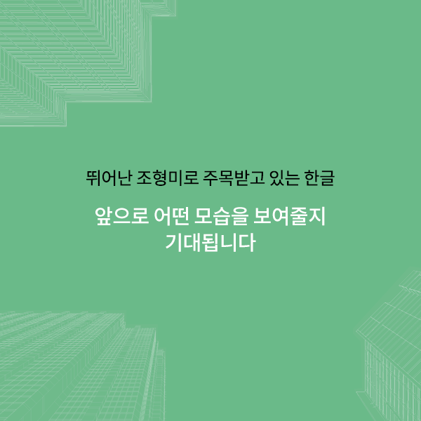 모양 뿐 아니라 창제의 원리까지도 건축물의 일부가 되고 있는 우리의 한글. 뛰어난 조형미와 과학성이 바탕이 되어 무궁무진한 활용 가능성이 엿보입니다.
앞으로의 발전도 기대해 봅시다!