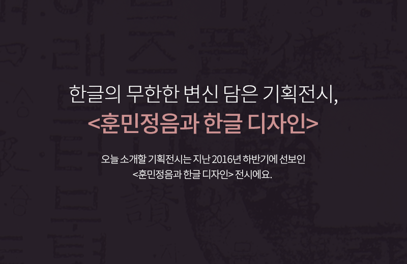 한글의 무한한 변신 담은 기획전시, <훈민정음과 한글 디자인> 오늘 소개할 기획전시는 지난 2016년 하반기에 선보인 <훈민정음과 한글 디자인> 전시에요.