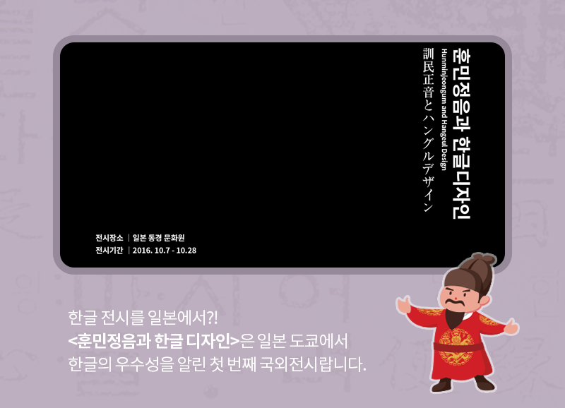 한글 전시를 일본에서?! <훈민정음과 한글 디자인>은 일본 도쿄에서 한글의 우수성을 알린 첫 번째 국외전시랍니다.