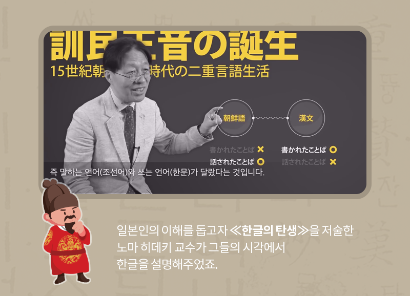 일본인의 이해를 돕고자 《한글의 탄생》을 저술한 노마 히데키 교수가 그들의 시각에서 한글을 설명해주었죠.