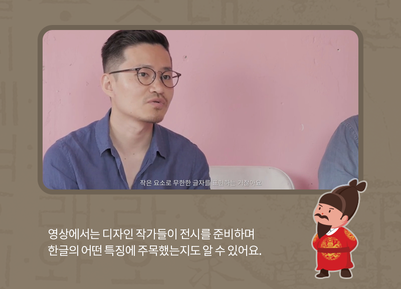 영상에서는 디자인 작가들이 전시를 준비하며 한글의 어떤 특징에 주목했는지도 알 수 있어요.