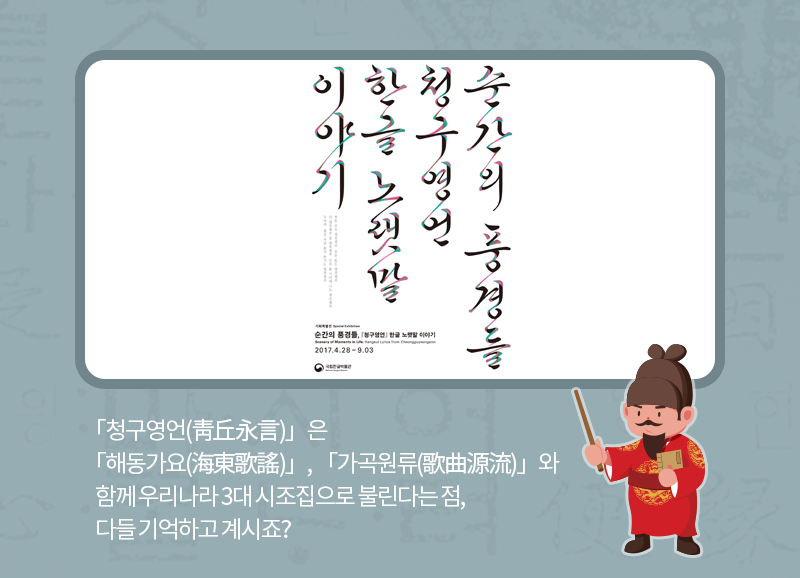 「청구영언(靑丘永言)」은  「해동가요(海東歌謠)」, 「가곡원류(歌曲源流)」와 함께 우리나라 3대 시조집으로 불린다는 점,
    다들 기억하고 계시죠? 