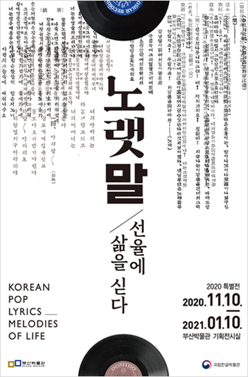 <노랫말-선율에 삶을 싣다> 전시 포스터. 하얀 배경 위에 윗부분은 세로쓰기의 알아보기 힘든 작은 글자로 노랫말들이 주욱 공간을 메우고 있다. <노랫말 선율에 삶을 싣다>란 전시 제목도 세로쓰기로 적혀있다. 우측 하단에는 2020 특별전 2020.11.11.-2021.01.10. 부산박물관 기획전시실이라 적혀있다. 좌측하단에는 KOREAN POP LYRICS_MELODIES OF LIFE란 영어 제목이 적혀있다. 최하단에는 부산박물관과 국립한글박물관의 로고가 자리해있다.