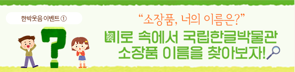 한박웃음 이벤트①. 연두색 배경에 '소장품, 너의 이름은? 미로 속에서 국립한글박물관 소장품 이름을 찾아보자!'가 적혀있다. ‘소장품, 너의 이름은?’은 주황색 글씨로, 나머지 문장은 초록색으로 적혀있다. 미로의 미음은 미로 모양의 그림으로 대체 됐다. 제목 마지막에는 돋보기 그림이 삽입되어 있다. 제목 왼쪽에는 커다란 초록색 물음표와 그 양옆에 남자어린이와 여자 어린이가 서 있다. 