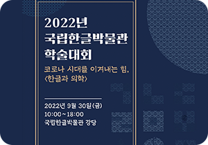 <한글과 의학> 포스터. 짙은 남색 포스터에 제목 ‘2022년 국립한글박물관 학술대회 코로나 시대를 이겨내는 힘, <한글과 의학>’과 ‘2022년 9월 20일(금) 10:00~18:00 국립한글박물관 강당’이 적혀있다. ‘코로나 시대를 이겨내는 힘, <한글과 의학>’은 주황색으로 적혀있으며 나머지는 흰색으로 적혀있다. 배경에는 한글 자음이 도형처럼 형상화되어있다. 