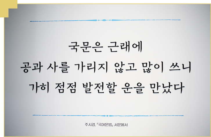 ‘국문은 근래에 공과 사를 가리지 않고 많이 쓰니 가히 점점 발전할 운을 만났다. 주시경 『국어문법』 서문에서’라고 적혀있다.