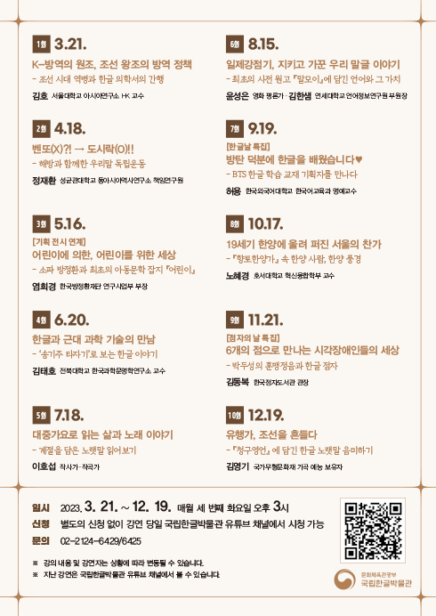 2023년 <화요 한글문화 강좌> 일정 사진이다. 1회는 3월 21일 ‘K-방역의 원조, 조선 왕조의 방역 정책’, 2회는 4월 18일 ‘벤또(X)?! → 도시락(O)!!’, 3회는 5월 16일 ‘기획 전시 연계, 어린이에 의한, 어린이를 위한 세상’, 4회는 6월 20일 ‘한글과 근대 과학 기술의 만남’, 5회는 7월 18일 ‘대중가요로 읽는 삶과 노래 이야기’, 6회는 8월 15일 ‘일제강점기, 지키고 가꾼 우리 말글 이야기’, 7회는 9월 19일 ‘한글날 특집, 방탄 덕분에 한글을 배웠습니다♥’, 8회는 10월 17일 ‘19세기 한양에 울려 퍼진 서울의 찬가’, 9회는 11월 21일 ‘점자의 날 특집, 6개의 점으로 만나는 시각장애인들의 세상’, 10회는 12월 19일 ‘유행가, 조선을 흔들다’를 주제로 진행되는 일정이 적혀있다.