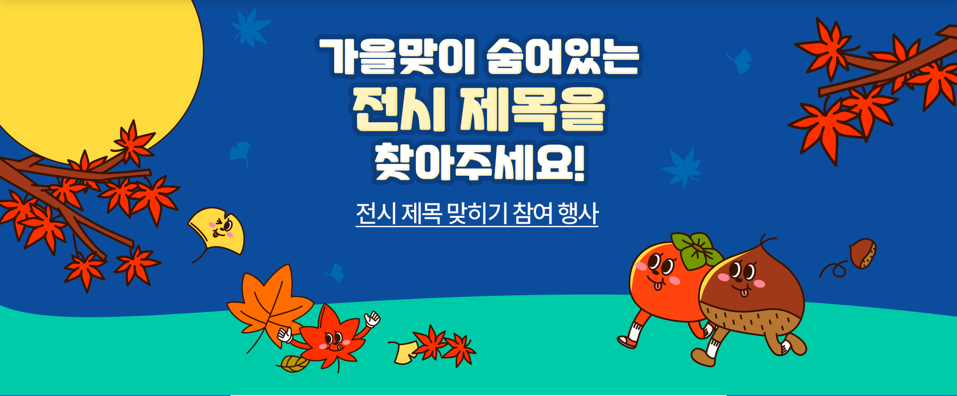 파란색 배경의 하늘 왼쪽에 노란색 보름달이 크게 떠 있고, 양옆으로 빨간 단풍나무가 그려져 있다. 아래엔 은행잎, 단풍잎, 감, 밤 등이 있는데 제각각 눈코입을 가지고 사람 형상을 하고 있다. 가운데엔 ‘가을맞이 숨어있는 전시 제목을 찾아주세요!’라고 적혀있다.