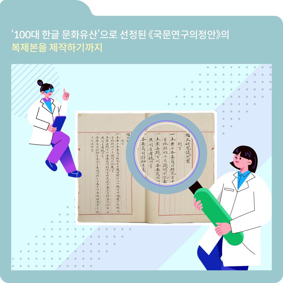 하늘색 폴더 그림이 있고, 그림 왼쪽 상단에 ‘‘100대 한글 문화유산’으로 선정된 <<국문연구의정안>>의 복제본을 제작하기까지’라고 적혀 있다. 그 밑에 또 다른 그림이 있다. 하늘색이 배경이고, 회색 점이 찍혀 있다. 가운데에 왼쪽과 오른쪽으로 펼쳐진 국문연구의정안의 내용이 자리 잡고 있다. 오른쪽 하단에 하얀색 가운을 입은 캐릭터가 돋보기를 들고 책의 내용을 들여다보고 있다. 왼쪽 상단에도 하얀색 가운을 입은 캐릭터가 있는데, 안경을 쓴 채 왼쪽 엄지를 들고 오른손에는 휴대폰을 쥐고 있다.