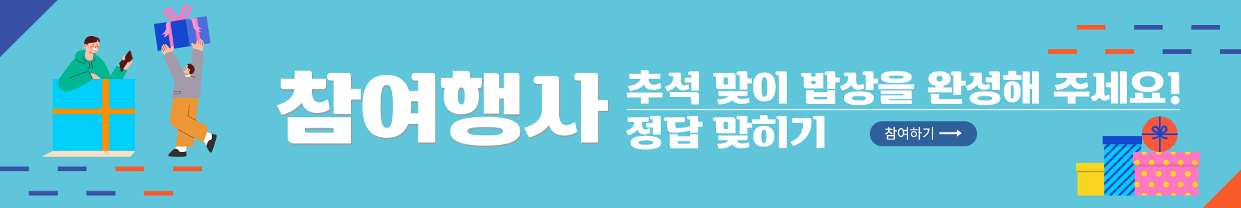 진 하늘색 배경이다. 가장 왼쪽에는 주황색 띠를 두른 하늘색 선물 상자에 초록색 후드티를 입고 한 손에 핸드폰을 쥔 남자가 들어가 있다. 그 옆에는 회색 옷을 입고 주황색 바지를 입은 남자가 큰 선물 상자를 들고 있다. 가운데에는 ‘참여행사 추석 맞이 밥상을 완성해 주세요! 정답 맞히기’라고 적혀 있다. 오른쪽에는 작은 노란색 선물 상자, 파란색 스트라이프로 된 선물 상자, 분홍색 배경에 노란색 동그라미가 작게 그려져 있는 선물 상자가 놓여져 있다. 분홍색 선물 상자 위에 주황색 동그라미 모양의 상자가 있다. 사진의 오른쪽과 왼쪽 모서리에는 남색과 주황색으로 이루어진 짧은 직선이 일정한 간격으로 그려져 있다. 