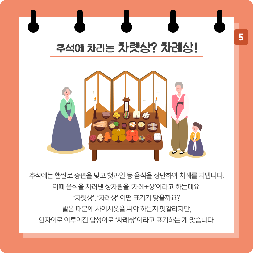 다홍색 배경에 흰색 스케치북이 그려져 있다. 스케치북 상단에 ‘추석에 차리는 차롓상? 차례상!’이라고 적혀 있다. 중앙에는 병풍과 차례상이 있고, 그 주변에 한복을 입은 사람 세 명이 서 있다. 차례상에는 과일, 생선, 전 등 차례 음식이 올려져 있다. 차례상 왼쪽에는 연두색 저고리와 남색 치마를 입은 할머니가 서 있다. 오른쪽에는 분홍색 저고리와 갈색 바지를 입은 할아버지와 노란색 저고리와 보라색 치마를 입은 여자아이가 두 손을 공손히 모으고 있다.